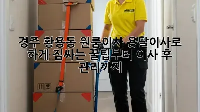 경주 황용동 원룸이사? 용달이사로 轻松하게! 짐싸는 꿀팁부터 이사 후 관리까지!