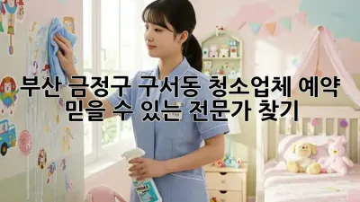 부산 금정구 구서동 청소업체 예약: 믿을 수 있는 전문가 찾기